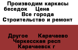 Производим каркасы беседок. › Цена ­ 22 000 - Все города Строительство и ремонт » Другое   . Карачаево-Черкесская респ.,Карачаевск г.